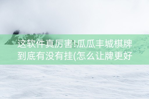 这软件真厉害!瓜瓜丰城棋牌到底有没有挂(怎么让牌更好)