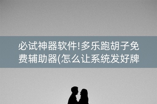 必试神器软件!多乐跑胡子免费辅助器(怎么让系统发好牌)