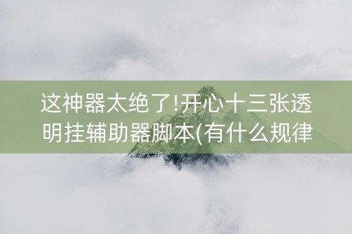 这神器太绝了!开心十三张透明挂辅助器脚本(有什么规律)