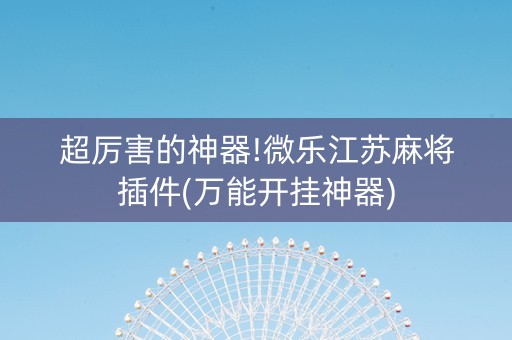 超厉害的神器!微乐江苏麻将插件(万能开挂神器)