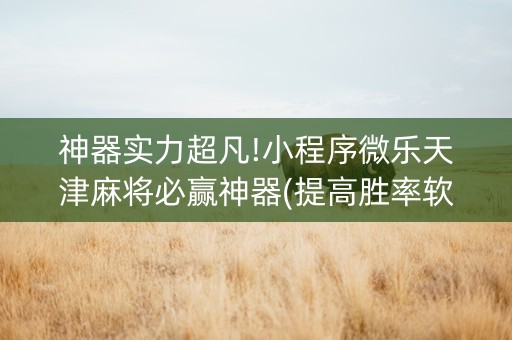 神器实力超凡!小程序微乐天津麻将必赢神器(提高胜率软件)