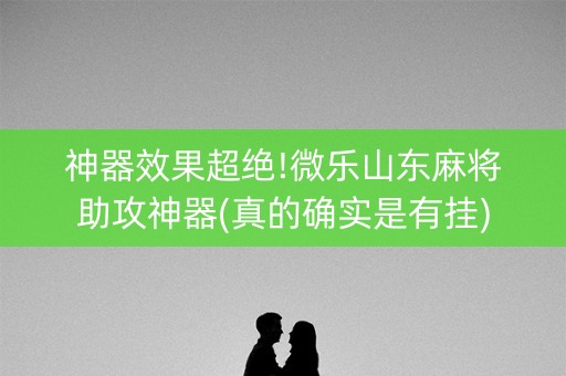 神器效果超绝!微乐山东麻将助攻神器(真的确实是有挂)