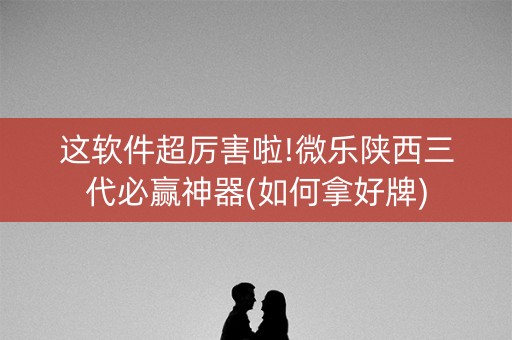 这软件超厉害啦!微乐陕西三代必赢神器(如何拿好牌)