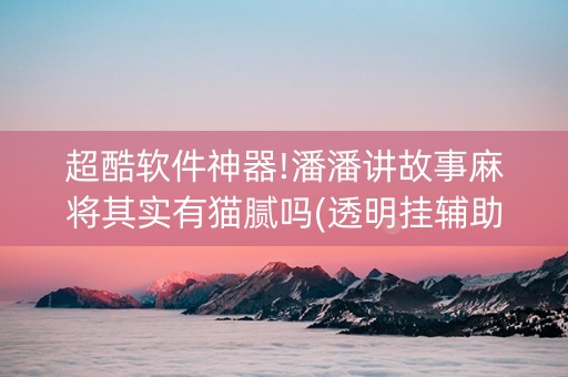 超酷软件神器!潘潘讲故事麻将其实有猫腻吗(透明挂辅助器)