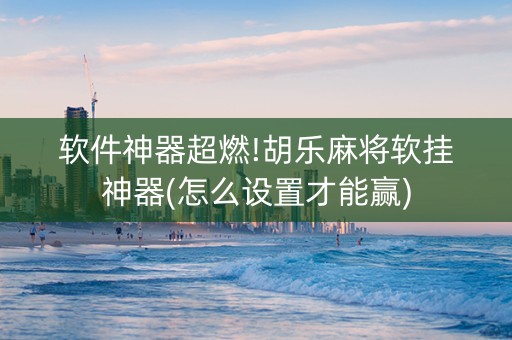 软件神器超燃!胡乐麻将软挂神器(怎么设置才能赢)