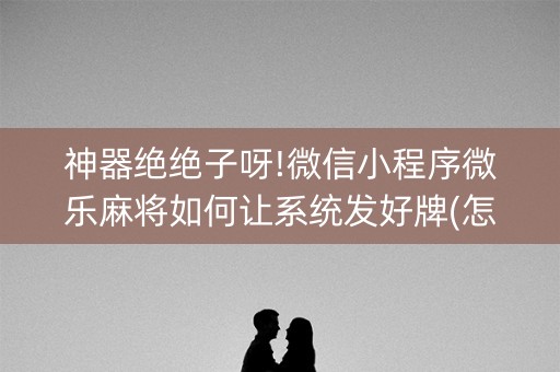 神器绝绝子呀!微信小程序微乐麻将如何让系统发好牌(怎么才能来好牌)