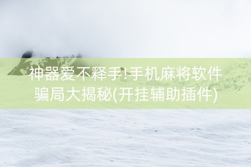 神器爱不释手!手机麻将软件骗局大揭秘(开挂辅助插件)