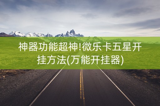 神器功能超神!微乐卡五星开挂方法(万能开挂器)