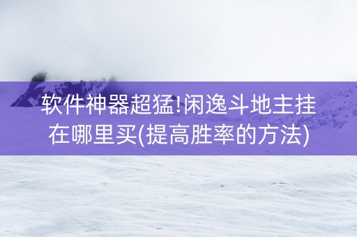 软件神器超猛!闲逸斗地主挂在哪里买(提高胜率的方法)