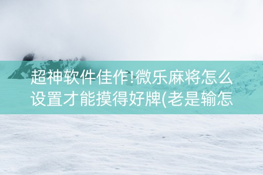 超神软件佳作!微乐麻将怎么设置才能摸得好牌(老是输怎么回事)