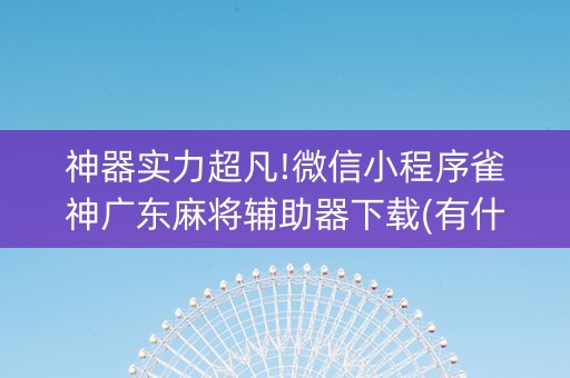 神器实力超凡!微信小程序雀神广东麻将辅助器下载(有什么诀窍)