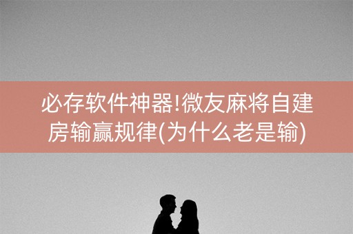 必存软件神器!微友麻将自建房输赢规律(为什么老是输)