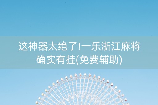 这神器太绝了!一乐浙江麻将确实有挂(免费辅助)