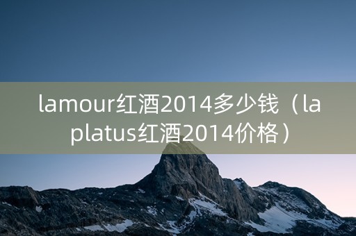 lamour红酒2014多少钱（laplatus红酒2014价格）