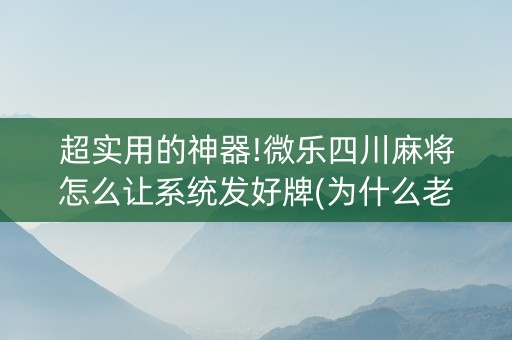 超实用的神器!微乐四川麻将怎么让系统发好牌(为什么老输)