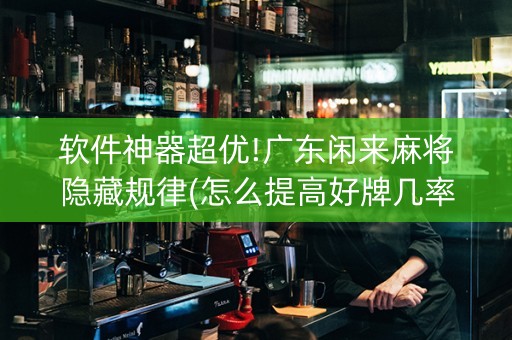 软件神器超优!广东闲来麻将隐藏规律(怎么提高好牌几率)