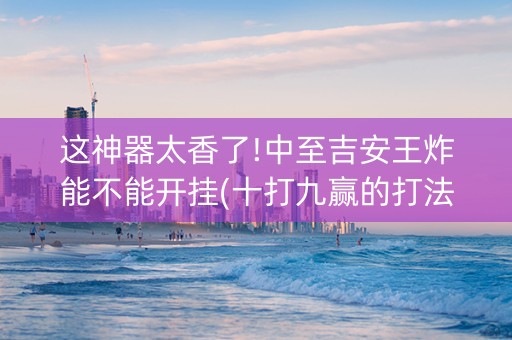 这神器太香了!中至吉安王炸能不能开挂(十打九赢的打法)