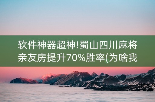 软件神器超神!蜀山四川麻将亲友房提升70%胜率(为啥我总是输)