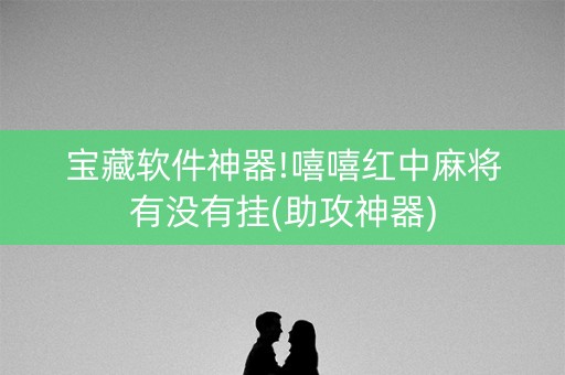宝藏软件神器!嘻嘻红中麻将有没有挂(助攻神器)