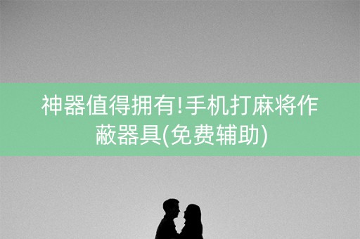 神器值得拥有!手机打麻将作蔽器具(免费辅助)