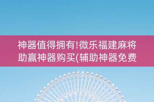 神器值得拥有!微乐福建麻将助赢神器购买(辅助神器免费)