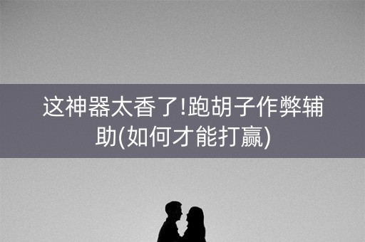 这神器太香了!跑胡子作弊辅助(如何才能打赢)
