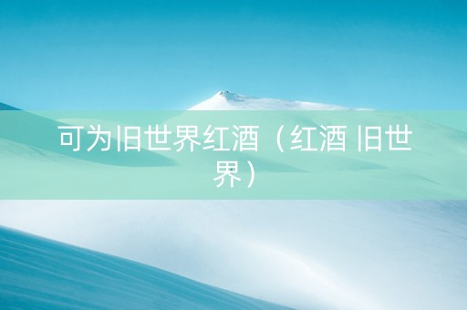 可为旧世界红酒（红酒 旧世界）