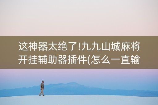 这神器太绝了!九九山城麻将开挂辅助器插件(怎么一直输)