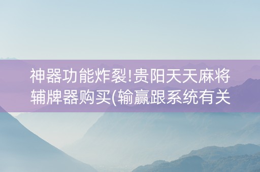 神器功能炸裂!贵阳天天麻将辅牌器购买(输赢跟系统有关系吗)