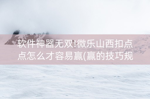 软件神器无双!微乐山西扣点点怎么才容易赢(赢的技巧规律)