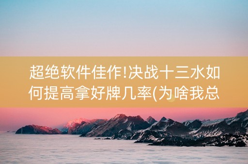 超绝软件佳作!决战十三水如何提高拿好牌几率(为啥我总是输)