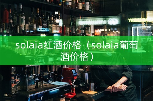 solaia红酒价格（solaia葡萄酒价格）