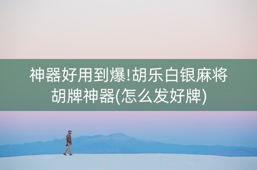 神器好用到爆!胡乐白银麻将胡牌神器(怎么发好牌)