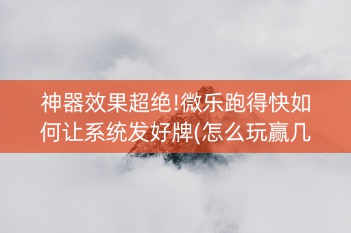 神器效果超绝!微乐跑得快如何让系统发好牌(怎么玩赢几率大)
