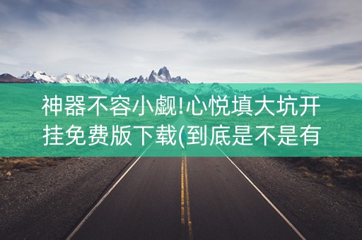 神器不容小觑!心悦填大坑开挂免费版下载(到底是不是有挂)