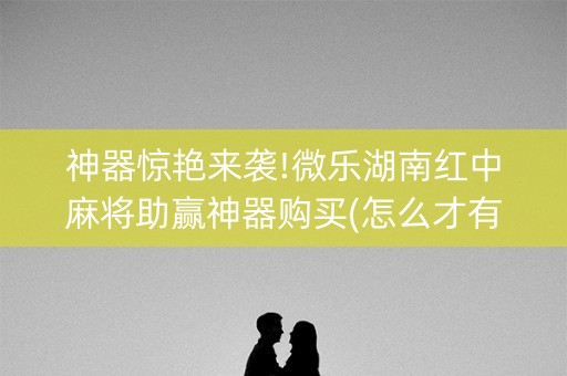 神器惊艳来袭!微乐湖南红中麻将助赢神器购买(怎么才有赢的几率)