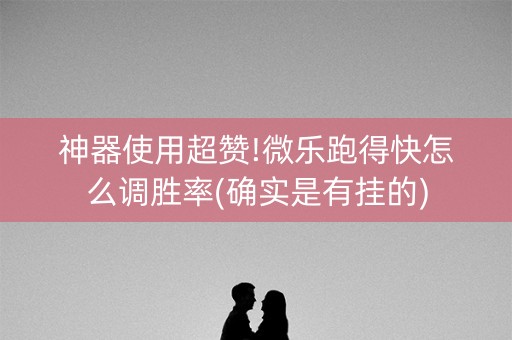 神器使用超赞!微乐跑得快怎么调胜率(确实是有挂的)