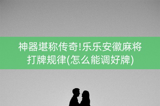 神器堪称传奇!乐乐安徽麻将打牌规律(怎么能调好牌)