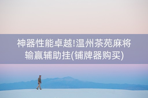 神器性能卓越!温州茶苑麻将输赢辅助挂(铺牌器购买)