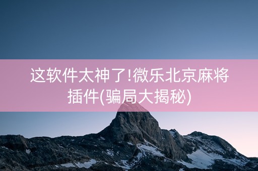 这软件太神了!微乐北京麻将插件(骗局大揭秘)