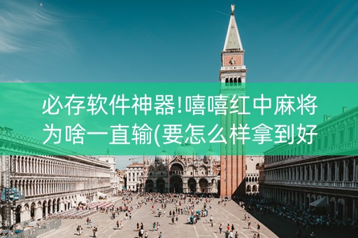 必存软件神器!嘻嘻红中麻将为啥一直输(要怎么样拿到好牌)