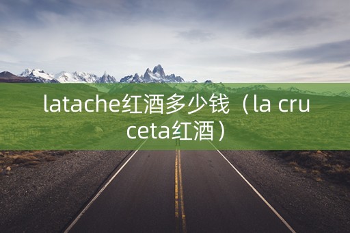 latache红酒多少钱（la cruceta红酒）