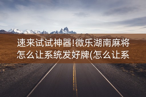 速来试试神器!微乐湖南麻将怎么让系统发好牌(怎么让系统给你发好牌)