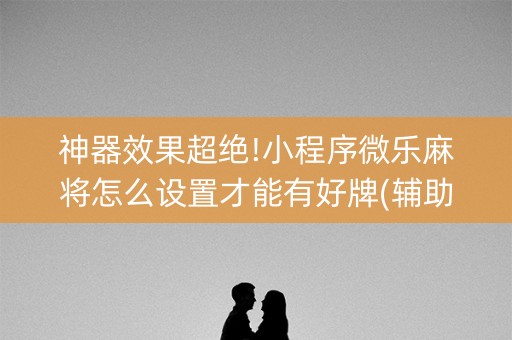 神器效果超绝!小程序微乐麻将怎么设置才能有好牌(辅助器插件)