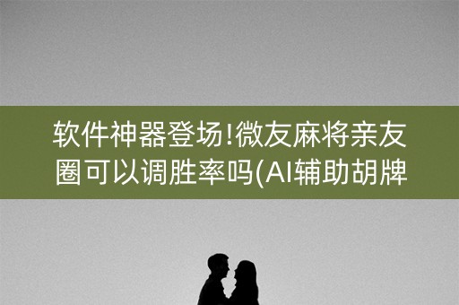 软件神器登场!微友麻将亲友圈可以调胜率吗(AI辅助胡牌规则)
