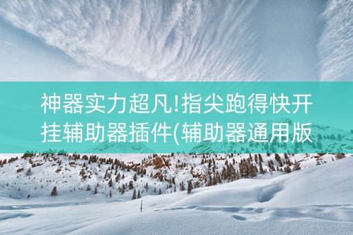 神器实力超凡!指尖跑得快开挂辅助器插件(辅助器通用版)