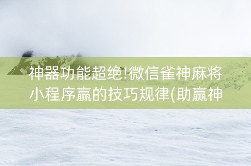 神器功能超绝!微信雀神麻将小程序赢的技巧规律(助赢神器)