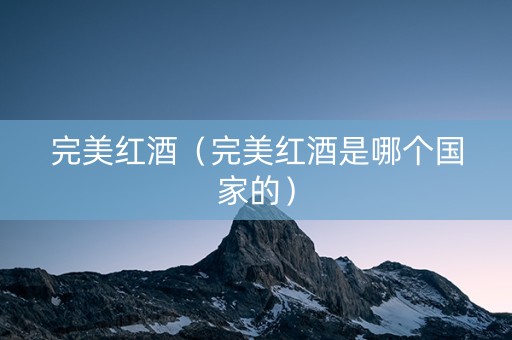 完美红酒（完美红酒是哪个国家的）