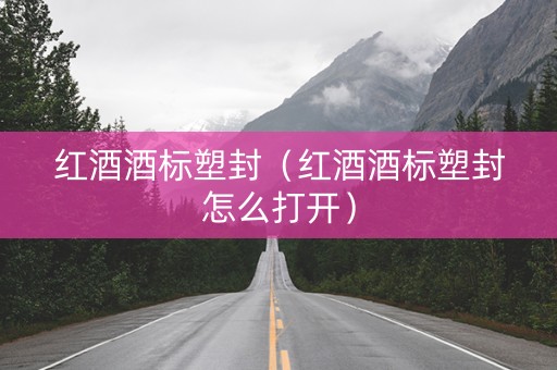 红酒酒标塑封（红酒酒标塑封怎么打开）