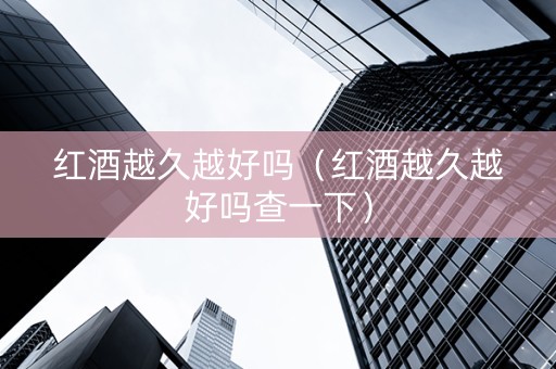红酒越久越好吗（红酒越久越好吗查一下）